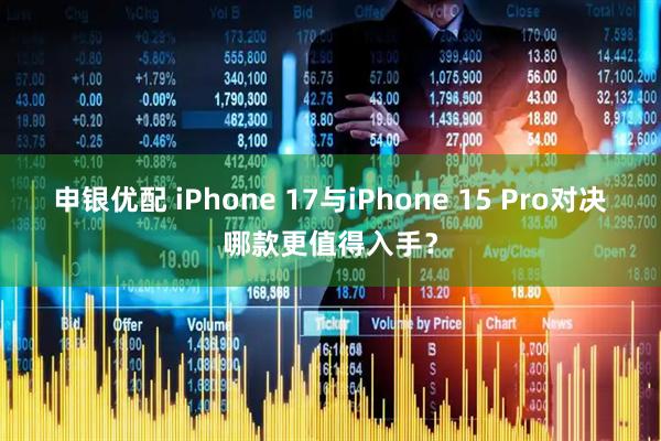 申银优配 iPhone 17与iPhone 15 Pro对决哪款更值得入手？