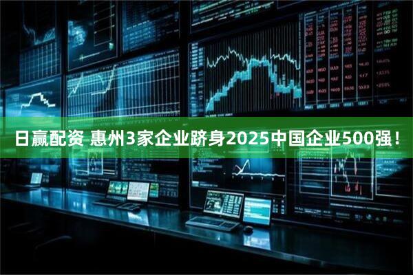 日赢配资 惠州3家企业跻身2025中国企业500强！
