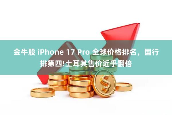 金牛股 iPhone 17 Pro 全球价格排名，国行排第四!土耳其售价近乎翻倍