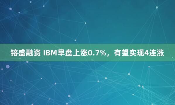 镕盛融资 IBM早盘上涨0.7%，有望实现4连涨
