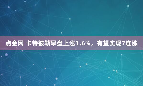 点金网 卡特彼勒早盘上涨1.6%，有望实现7连涨