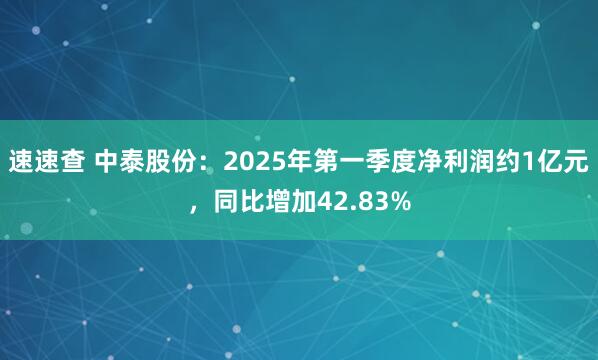 速速查 中泰股份：2025年第一季度净利润约1亿元，同比增加42.83%
