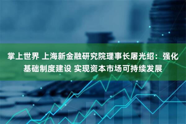 掌上世界 上海新金融研究院理事长屠光绍：强化基础制度建设 实现资本市场可持续发展