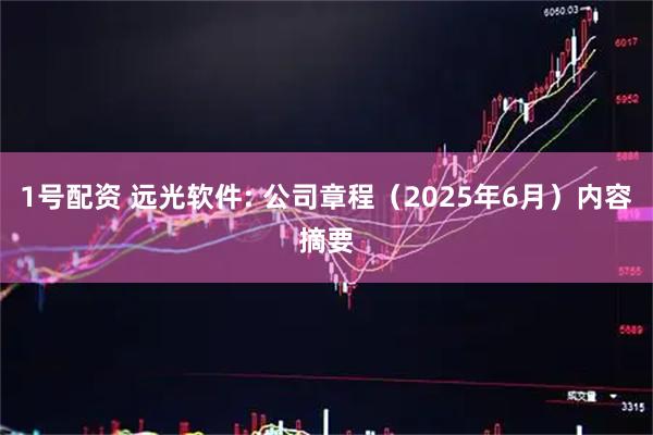 1号配资 远光软件: 公司章程（2025年6月）内容摘要
