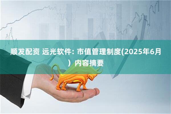 顺发配资 远光软件: 市值管理制度(2025年6月）内容摘要