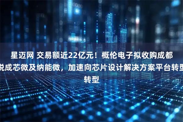星迈网 交易额近22亿元！概伦电子拟收购成都锐成芯微及纳能微，加速向芯片设计解决方案平台转型