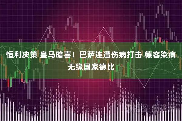 恒利决策 皇马暗喜！巴萨连遭伤病打击 德容染病无缘国家德比