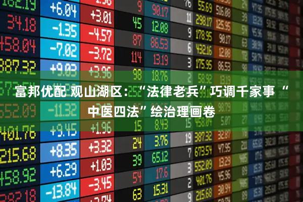 富邦优配 观山湖区：“法律老兵”巧调千家事 “中医四法”绘治理画卷