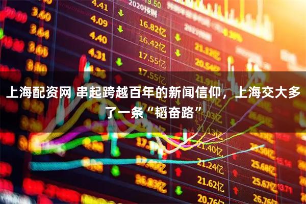上海配资网 串起跨越百年的新闻信仰，上海交大多了一条“韬奋路”