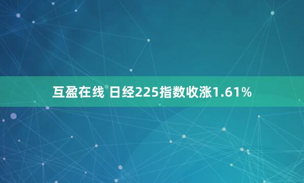 互盈在线 日经225指数收涨1.61%
