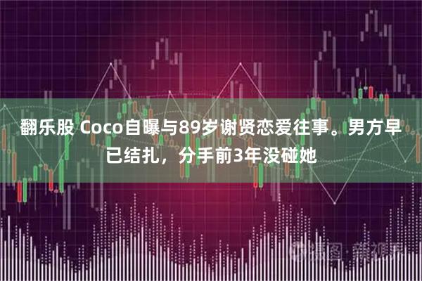翻乐股 Coco自曝与89岁谢贤恋爱往事。男方早已结扎，分手前3年没碰她
