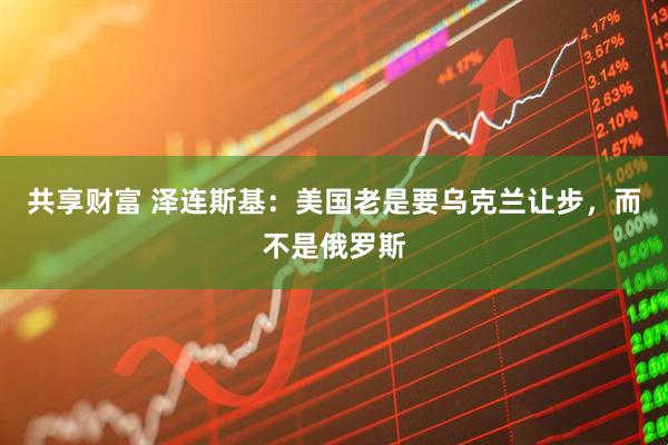 共享财富 泽连斯基：美国老是要乌克兰让步，而不是俄罗斯