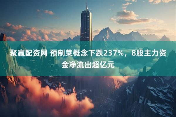 聚赢配资网 预制菜概念下跌237%，8股主力资金净流出超亿元