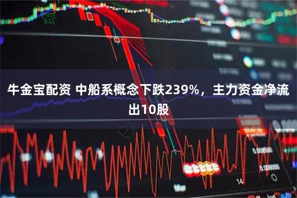 牛金宝配资 中船系概念下跌239%，主力资金净流出10股