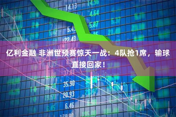 亿利金融 非洲世预赛惊天一战：4队抢1席，输球直接回家！