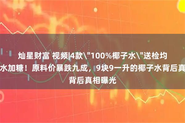 灿星财富 视频|4款＂100%椰子水＂送检均疑似加水加糖！原料价暴跌九成，9块9一升的椰子水背后真相曝光