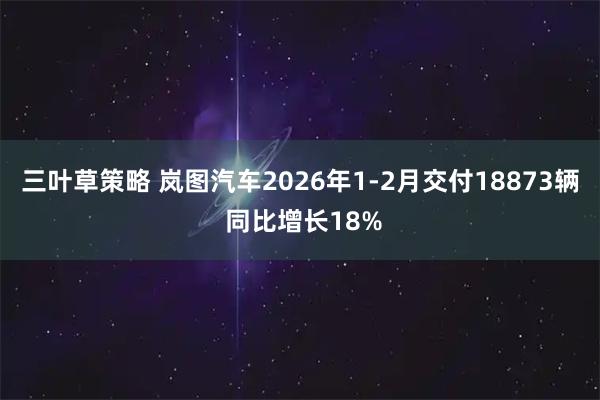 三叶草策略 岚图汽车2026年1-2月交付18873辆 同比增长18%