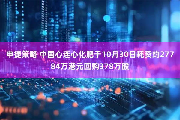 申捷策略 中国心连心化肥于10月30日耗资约27784万港元回购378万股