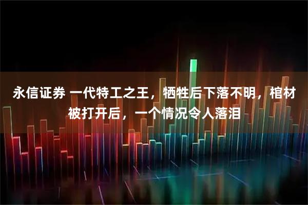 永信证券 一代特工之王，牺牲后下落不明，棺材被打开后，一个情况令人落泪