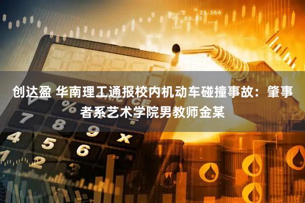 创达盈 华南理工通报校内机动车碰撞事故：肇事者系艺术学院男教师金某