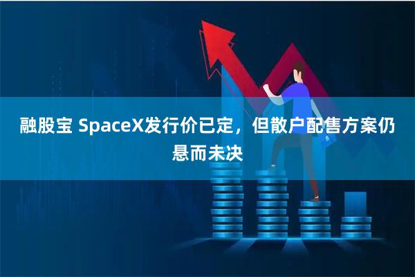 融股宝 SpaceX发行价已定，但散户配售方案仍悬而未决