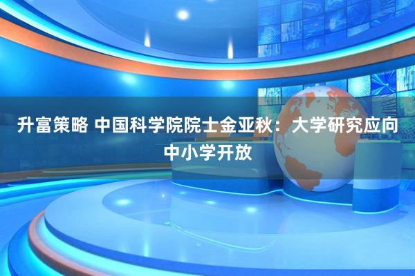 升富策略 中国科学院院士金亚秋：大学研究应向中小学开放